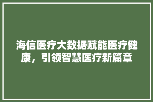 海信医疗大数据赋能医疗健康，引领智慧医疗新篇章