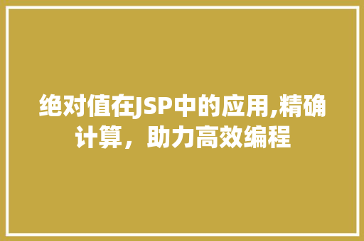 绝对值在JSP中的应用,精确计算，助力高效编程 项目报告