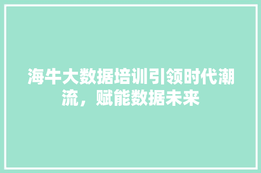 海牛大数据培训引领时代潮流，赋能数据未来