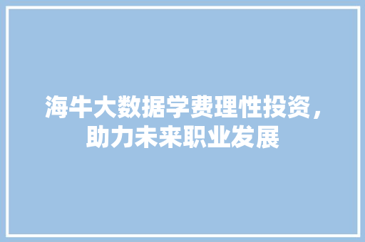海牛大数据学费理性投资，助力未来职业发展