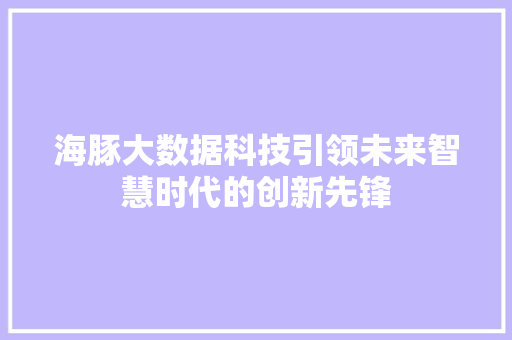 海豚大数据科技引领未来智慧时代的创新先锋