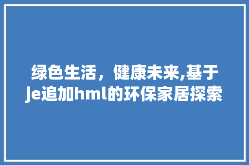 绿色生活，健康未来,基于je追加hml的环保家居探索