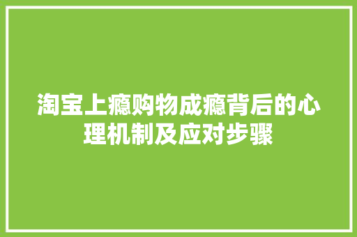 淘宝上瘾购物成瘾背后的心理机制及应对步骤