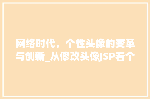 网络时代，个性头像的变革与创新_从修改头像JSP看个性化表达的趋势