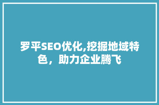 罗平SEO优化,挖掘地域特色，助力企业腾飞