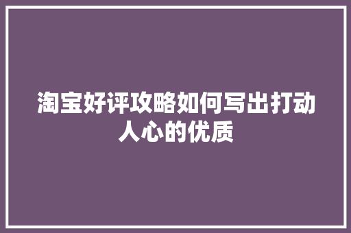 淘宝好评攻略如何写出打动人心的优质