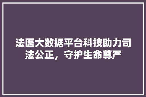 法医大数据平台科技助力司法公正，守护生命尊严