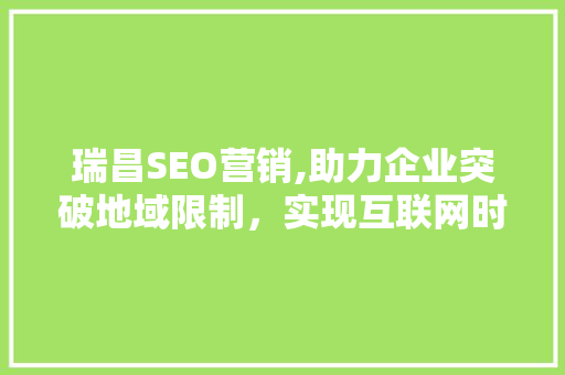 瑞昌SEO营销,助力企业突破地域限制，实现互联网时代品牌崛起