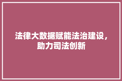 法律大数据赋能法治建设，助力司法创新