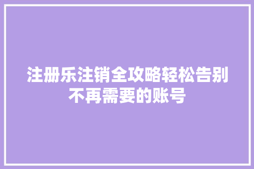 注册乐注销全攻略轻松告别不再需要的账号