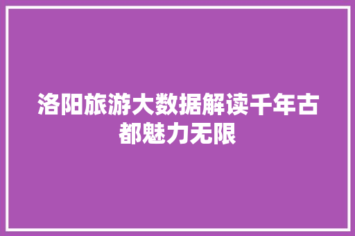洛阳旅游大数据解读千年古都魅力无限