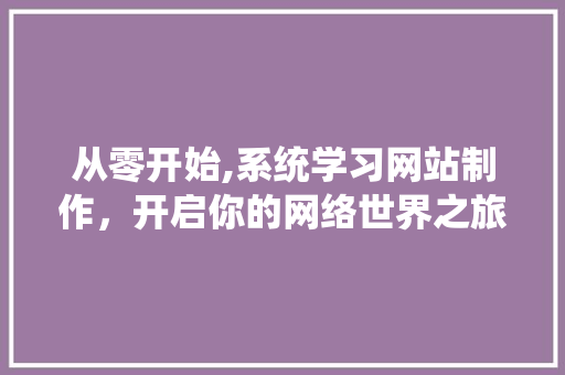 从零开始,系统学习网站制作，开启你的网络世界之旅 网站建设