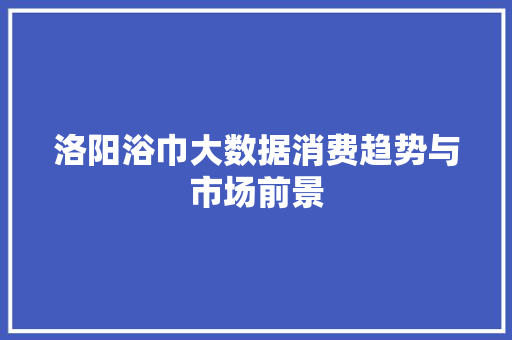 洛阳浴巾大数据消费趋势与市场前景