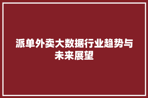 派单外卖大数据行业趋势与未来展望