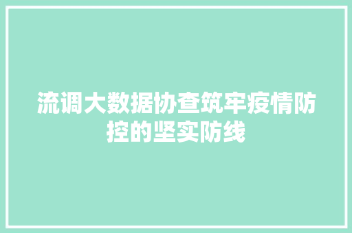 流调大数据协查筑牢疫情防控的坚实防线