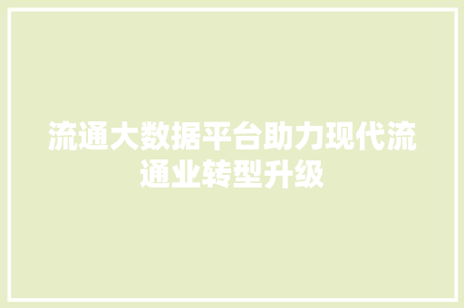 流通大数据平台助力现代流通业转型升级