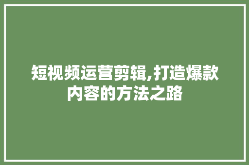短视频运营剪辑,打造爆款内容的方法之路 市场营销范文