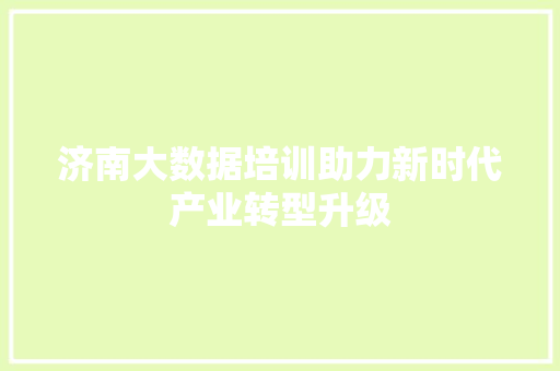 济南大数据培训助力新时代产业转型升级