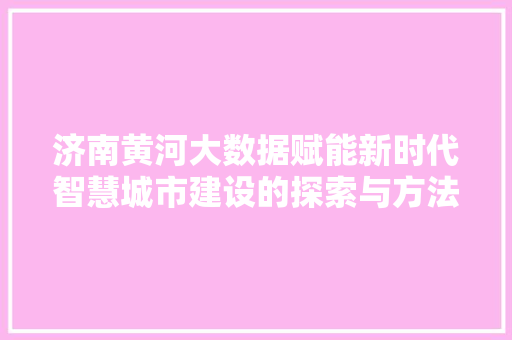 济南黄河大数据赋能新时代智慧城市建设的探索与方法