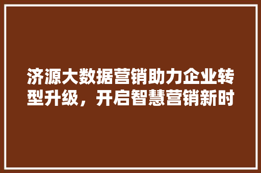 济源大数据营销助力企业转型升级，开启智慧营销新时代