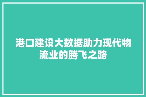 港口建设大数据助力现代物流业的腾飞之路