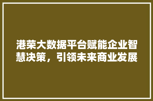 港荣大数据平台赋能企业智慧决策，引领未来商业发展