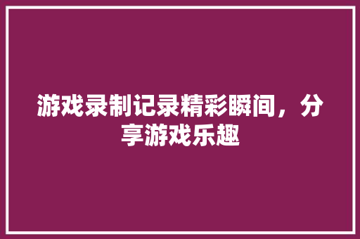 游戏录制记录精彩瞬间，分享游戏乐趣