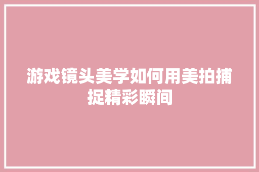 游戏镜头美学如何用美拍捕捉精彩瞬间