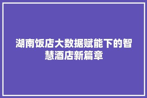 湖南饭店大数据赋能下的智慧酒店新篇章