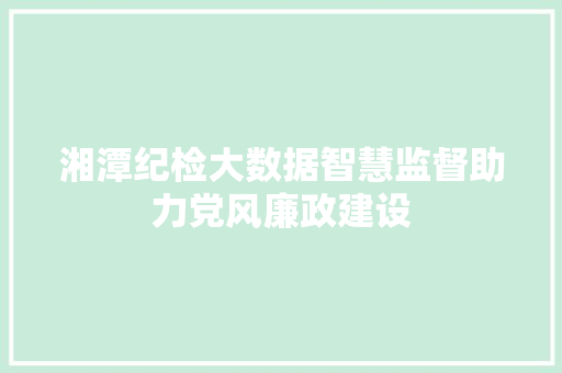 湘潭纪检大数据智慧监督助力党风廉政建设