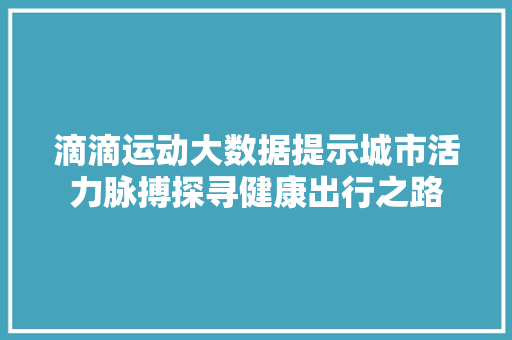 滴滴运动大数据提示城市活力脉搏探寻健康出行之路