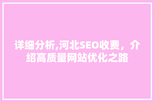 详细分析,河北SEO收费，介绍高质量网站优化之路 市场营销范文