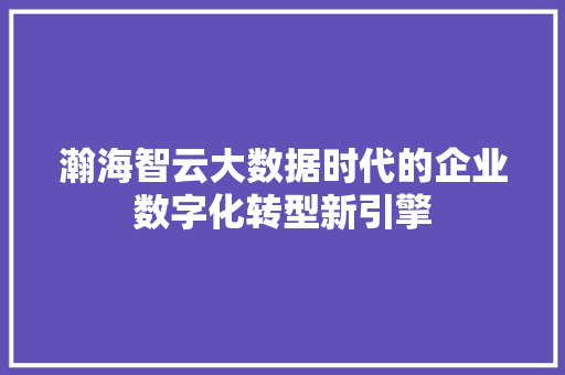 瀚海智云大数据时代的企业数字化转型新引擎