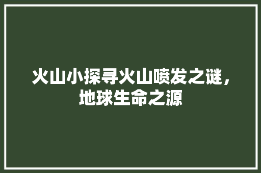 火山小探寻火山喷发之谜，地球生命之源