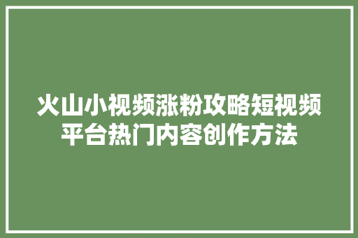 火山小视频涨粉攻略短视频平台热门内容创作方法