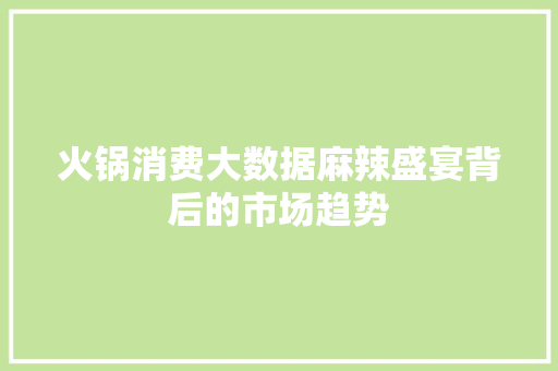 火锅消费大数据麻辣盛宴背后的市场趋势