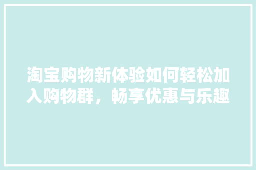 淘宝购物新体验如何轻松加入购物群，畅享优惠与乐趣