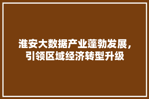 淮安大数据产业蓬勃发展，引领区域经济转型升级