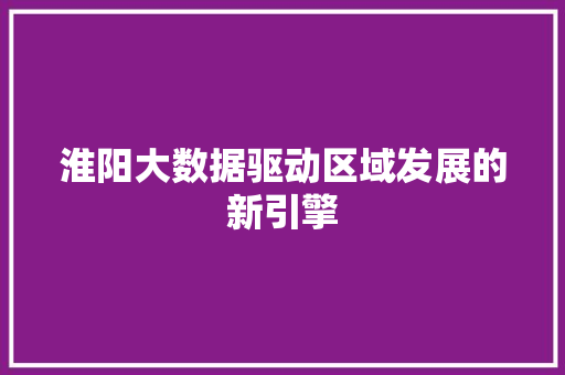 淮阳大数据驱动区域发展的新引擎
