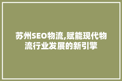 苏州SEO物流,赋能现代物流行业发展的新引擎 项目报告