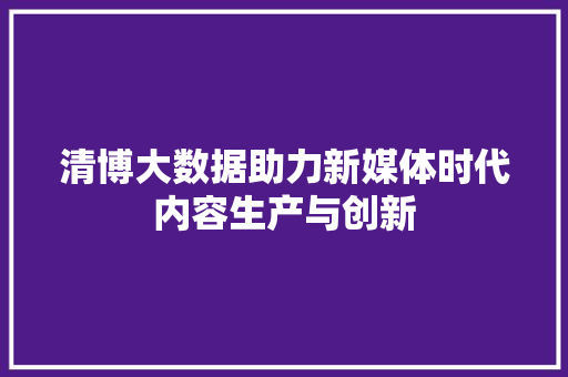 清博大数据助力新媒体时代内容生产与创新