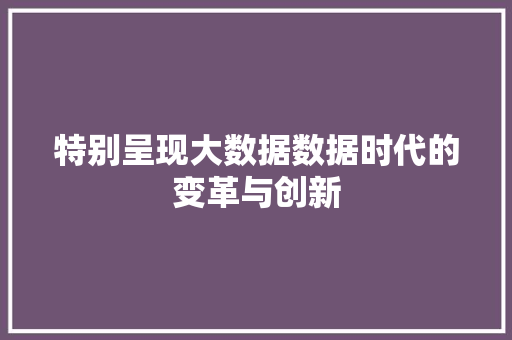 特别呈现大数据数据时代的变革与创新
