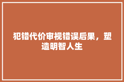 犯错代价审视错误后果，塑造明智人生