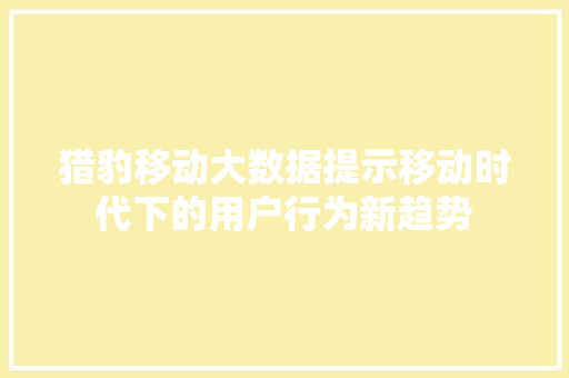 猎豹移动大数据提示移动时代下的用户行为新趋势