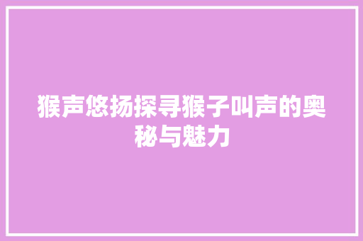 猴声悠扬探寻猴子叫声的奥秘与魅力
