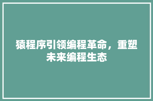 猿程序引领编程革命，重塑未来编程生态
