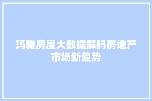 玛雅房屋大数据解码房地产市场新趋势