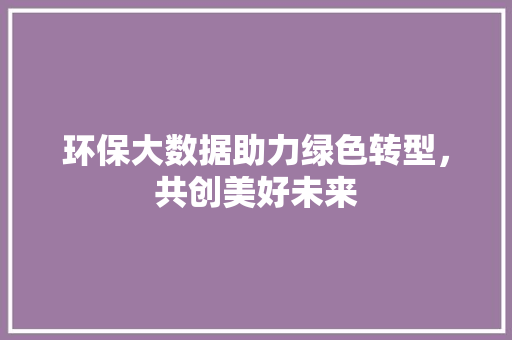 环保大数据助力绿色转型，共创美好未来