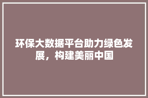 环保大数据平台助力绿色发展，构建美丽中国