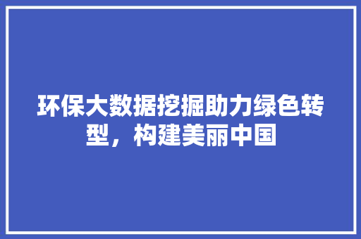 环保大数据挖掘助力绿色转型，构建美丽中国